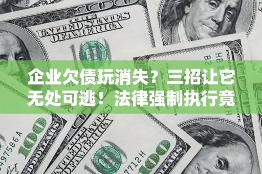 济南企业欠债玩消失？三招让它无处可逃！法律强制执行竟比讨债公司还狠？