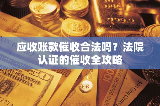 济南应收账款催收合法吗？法院认证的催收全攻略