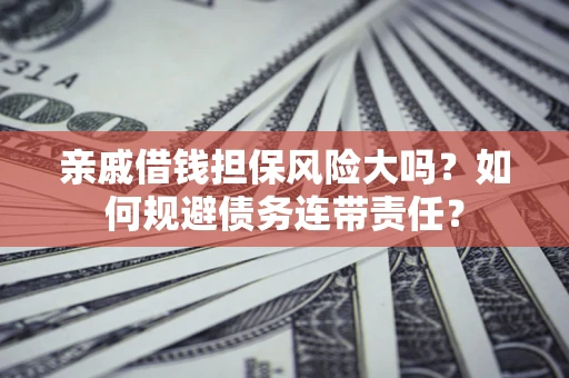 济南亲戚借钱担保风险大吗？如何规避债务连带责任？