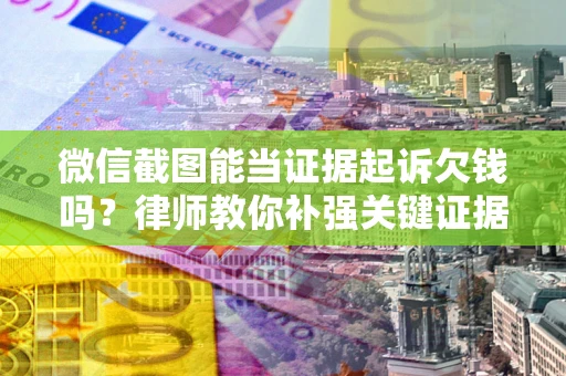 济南微信截图能当证据起诉欠钱吗？律师教你补强关键证据