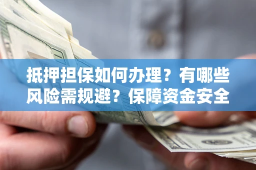 济南抵押担保如何办理？有哪些风险需规避？保障资金安全