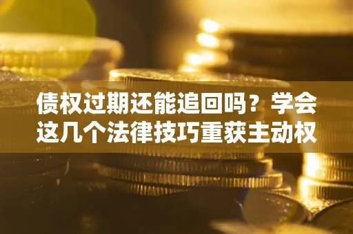 济南债权过期还能追回吗？学会这几个法律技巧重获主动权