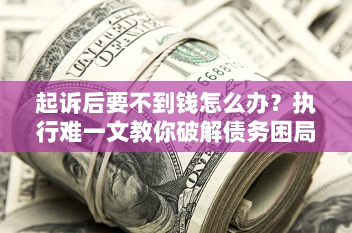 济南起诉后要不到钱怎么办？执行难一文教你破解债务困局