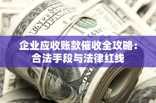济南企业应收账款催收全攻略：合法手段与法律红线