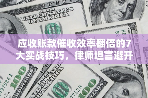 济南应收账款催收效率翻倍的7大实战技巧，律师坦言避开这些法律雷区最关键