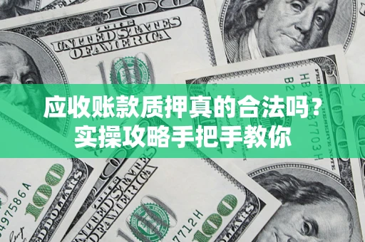 济南应收账款质押真的合法吗？实操攻略手把手教你