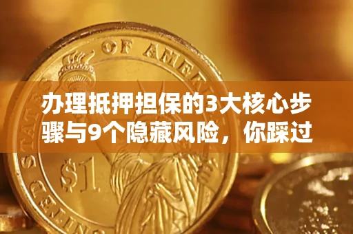 济南办理抵押担保的3大核心步骤与9个隐藏风险，你踩过哪个坑？