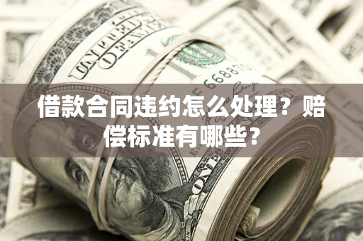 济南借款合同违约怎么处理？赔偿标准有哪些？