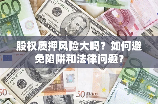 济南股权质押风险大吗？如何避免陷阱和法律问题？