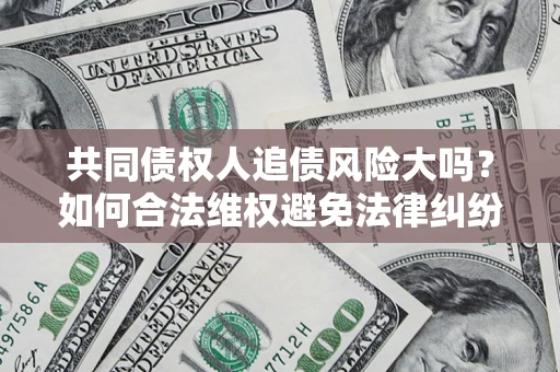 济南共同债权人追债风险大吗?如何合法维权避免法律纠纷? 济南共同债权人追债风险大吗?如何合法维权避免法律纠纷?