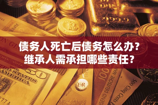济南债务人死亡后债务怎么办？继承人需承担哪些责任？