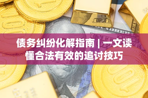 济南债务纠纷化解指南 | 一文读懂合法有效的追讨技巧