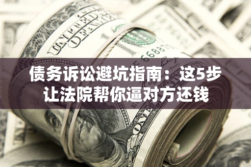 济南债务诉讼避坑指南：这5步让法院帮你逼对方还钱