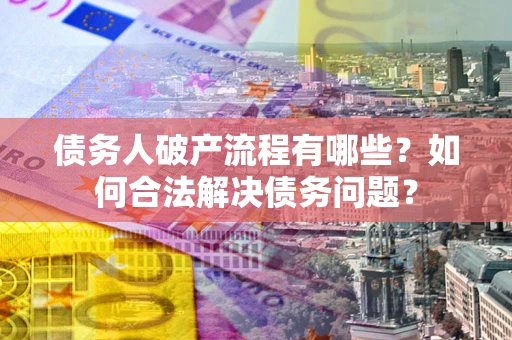 济南债务人破产流程有哪些？如何合法解决债务问题？