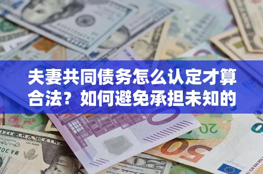 济南夫妻共同债务怎么认定才算合法？如何避免承担未知的债务风险？