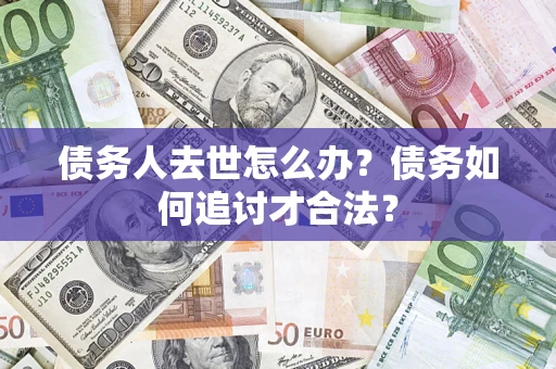 济南债务人去世怎么办？债务如何追讨才合法？