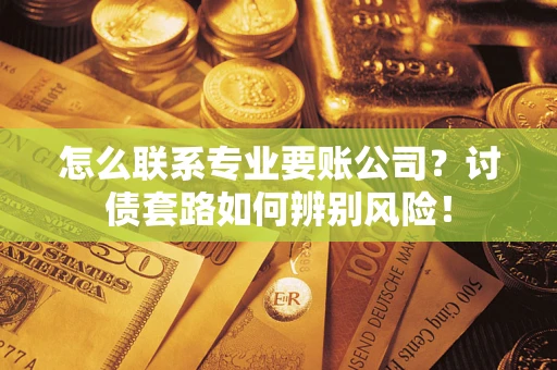 济南怎么联系专业要账公司？讨债套路如何辨别风险！