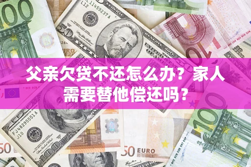 济南父亲欠贷不还怎么办？家人需要替他偿还吗？