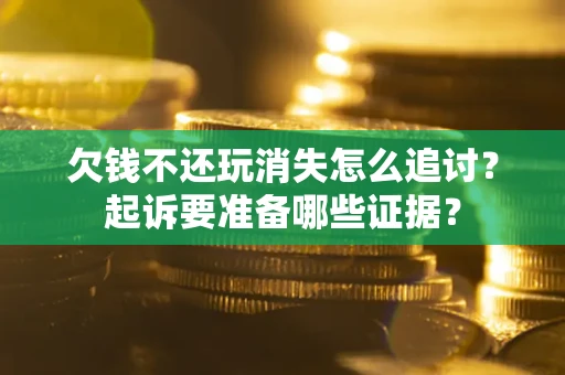 济南欠钱不还玩消失怎么追讨？起诉要准备哪些证据？