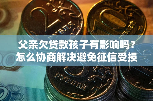 济南父亲欠贷款孩子有影响吗？怎么协商解决避免征信受损？