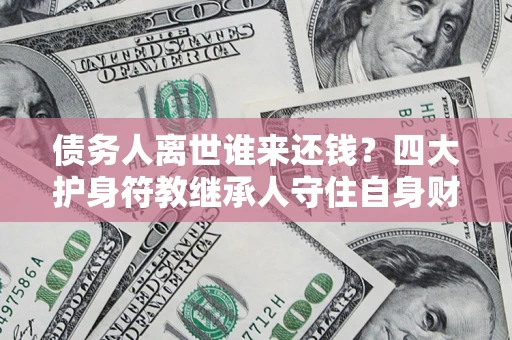 济南债务人离世谁来还钱？四大护身符教继承人守住自身财产