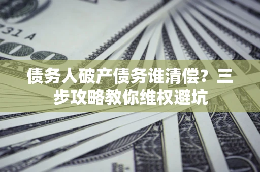 济南债务人破产债务谁清偿？三步攻略教你维权避坑