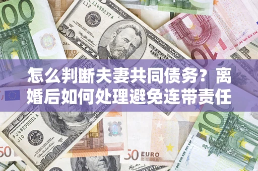 济南怎么判断夫妻共同债务？离婚后如何处理避免连带责任？