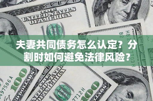 济南夫妻共同债务怎么认定？分割时如何避免法律风险？