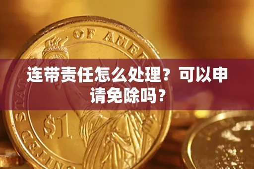济南连带责任怎么处理？可以申请免除吗？