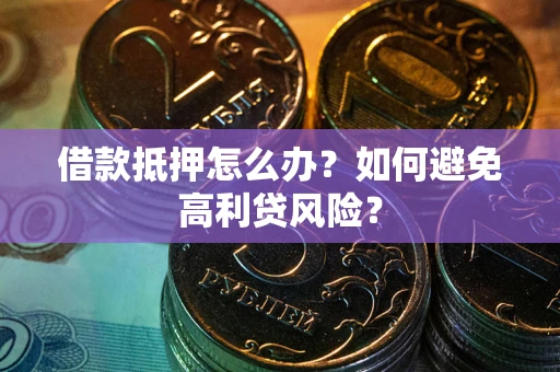 济南借款抵押怎么办？如何避免高利贷风险？