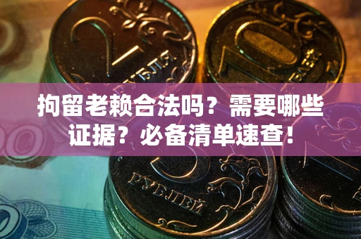 济南拘留老赖合法吗？需要哪些证据？必备清单速查！