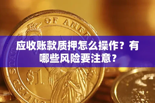 济南应收账款质押怎么操作？有哪些风险要注意？