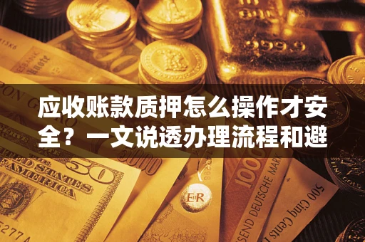 济南应收账款质押怎么操作才安全？一文说透办理流程和避险绝招